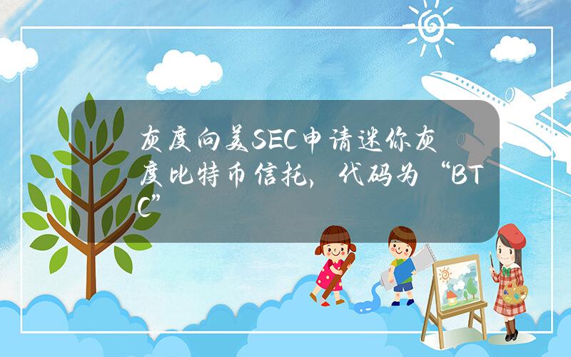 灰度向美SEC申请迷你灰度比特币信托，代码为“BTC”