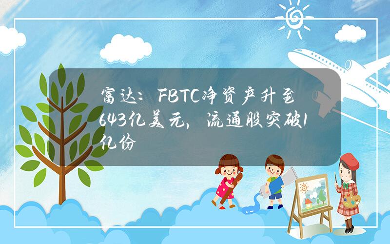 富达：FBTC净资产升至64.3亿美元，流通股突破1亿份