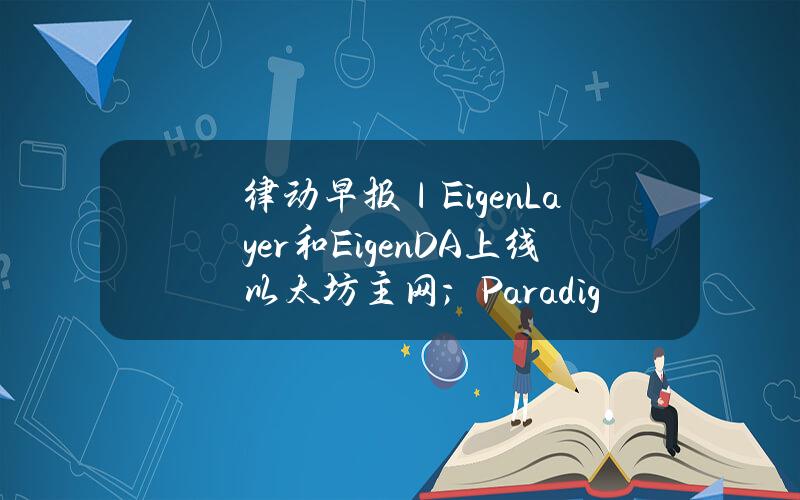 律动早报｜EigenLayer和EigenDA上线以太坊主网；Paradigm领投MonadLabs2.25亿美元融资