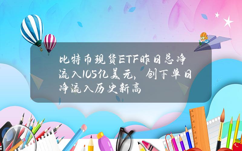 比特币现货ETF昨日总净流入10.5亿美元，创下单日净流入历史新高