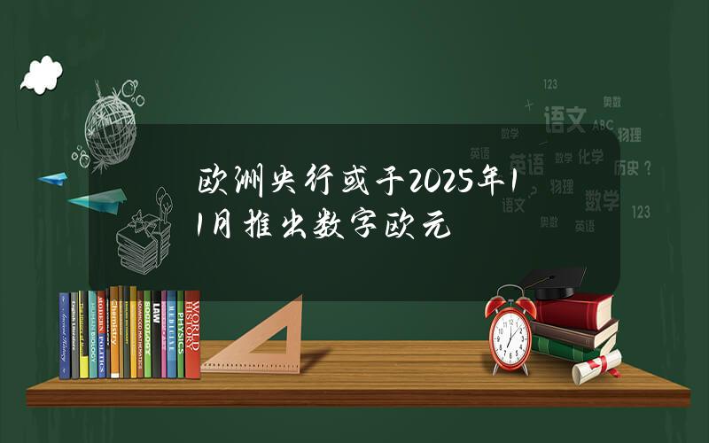 欧洲央行或于2025年11月推出数字欧元