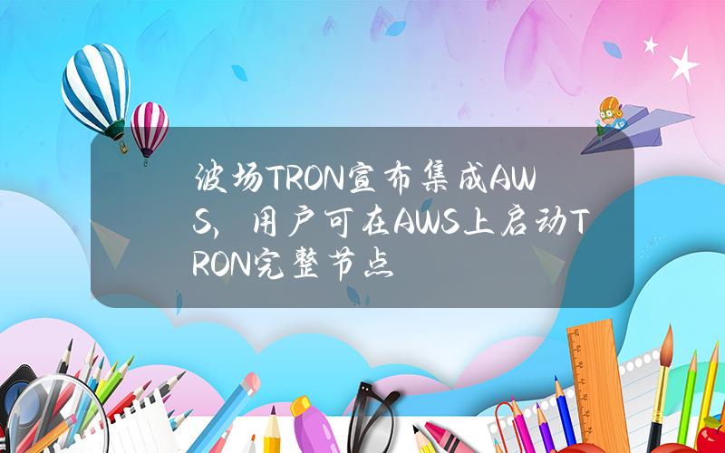 波场TRON宣布集成AWS，用户可在AWS上启动TRON完整节点