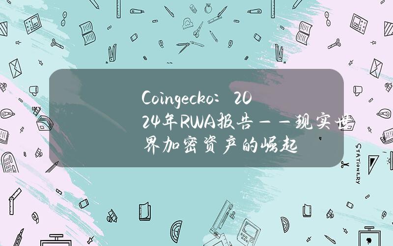 Coingecko：2024年RWA报告——现实世界加密资产的崛起