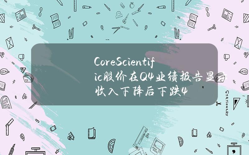 CoreScientific股价在Q4业绩报告显示收入下降后下跌4%