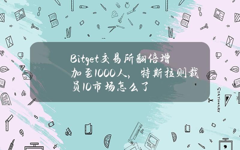 Bitget交易所翻倍增加至1000人，特斯拉则裁员10%？市场怎么了？