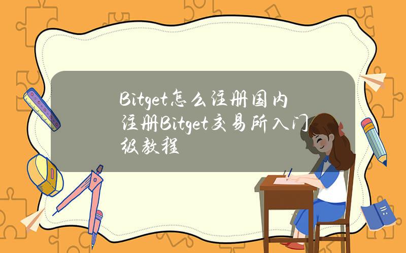 Bitget怎么注册？国内注册Bitget交易所入门级教程