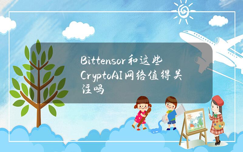 Bittensor和这些CryptoAI网络值得关注吗？