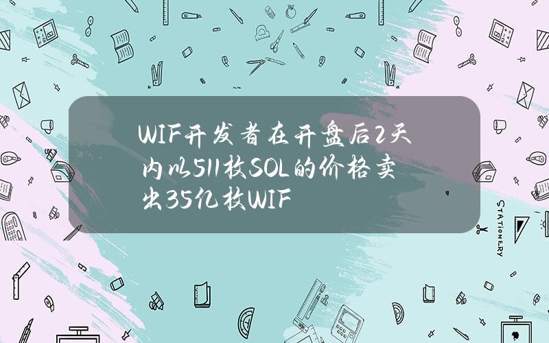 WIF开发者在开盘后2天内以511枚SOL的价格卖出3.5亿枚WIF